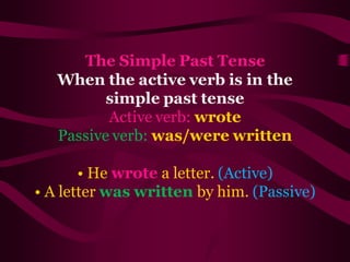 The Simple Past Tense
When the active verb is in the
simple past tense
Active verb: wrote
Passive verb: was/were written
• He wrote a letter. (Active)
• A letter was written by him. (Passive)
 