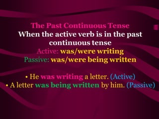 The Past Continuous Tense
When the active verb is in the past
continuous tense
Active: was/were writing
Passive: was/were being written
• He was writing a letter. (Active)
• A letter was being written by him. (Passive)
 