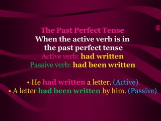 The Past Perfect Tense
When the active verb is in
the past perfect tense
Active verb: had written
Passive verb: had been written
• He had written a letter. (Active)
• A letter had been written by him. (Passive)
 