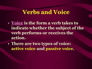 Verbs and Voice
• Voice is the form a verb takes to
indicate whether the subject of the
verb performs or receives the
action.
• There are two types of voice:
active voice and passive voice.
 