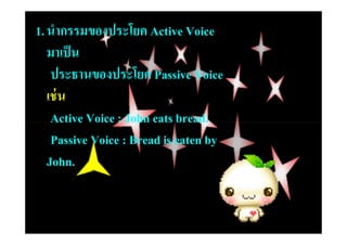 1. นํากรรมของประโยค Active Voice
   มาเป็ น
    ประธานของประโยค Passive Voice
   เช่ น
    Active Voice : John eats bread.
    Passive Voice : Bread is eaten by
   John.
 