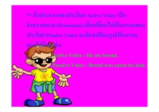 ** ถ้ าประธานของประโยค Active Voice เป็ น
คําสรรพนาม (Pronouns) เมือเปลียนไปเป็ นกรรมของ
                           # #
ประโยค Passive Voice จะต้ องเปลียนรูปเป็ นกรรม
                                 #
ตามไปด้ วย เช่ น
           Active Voice : He ate bread.
           Passive Voice : Bread was eaten by him.
 