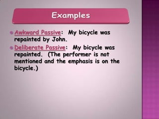  Awkward   Passive: My bicycle was
  repainted by John.
 Deliberate Passive: My bicycle was
  repainted. (The performer is not
  mentioned and the emphasis is on the
  bicycle.)
 