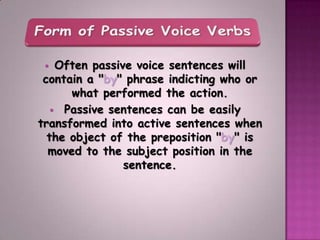   Often passive voice sentences will
 contain a "by" phrase indicting who or
      what performed the action.
    Passive sentences can be easily
transformed into active sentences when
  the object of the preposition "by" is
  moved to the subject position in the
                sentence.
 