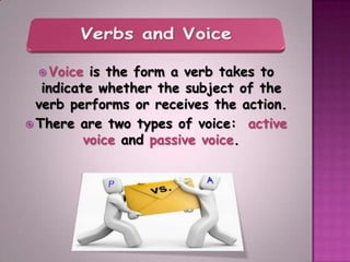  Voice   is the form a verb takes to
   indicate whether the subject of the
  verb performs or receives the action.
 There are two types of voice: active
          voice and passive voice.
 