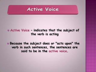    Active Voice – indicates that the subject of
                 the verb is acting

   Because the subject does or "acts upon" the
     verb in such sentences, the sentences are
           said to be in the active voice.
 