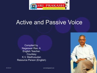 Active and Passive Voice


                 Compiled by
              Nageswar Rao. A
               English Teacher.
                  Courtesy
              K.V. Madhusudan
           Resource Person (English)


01/16/13                         anr.tuni@gmail.com
 
