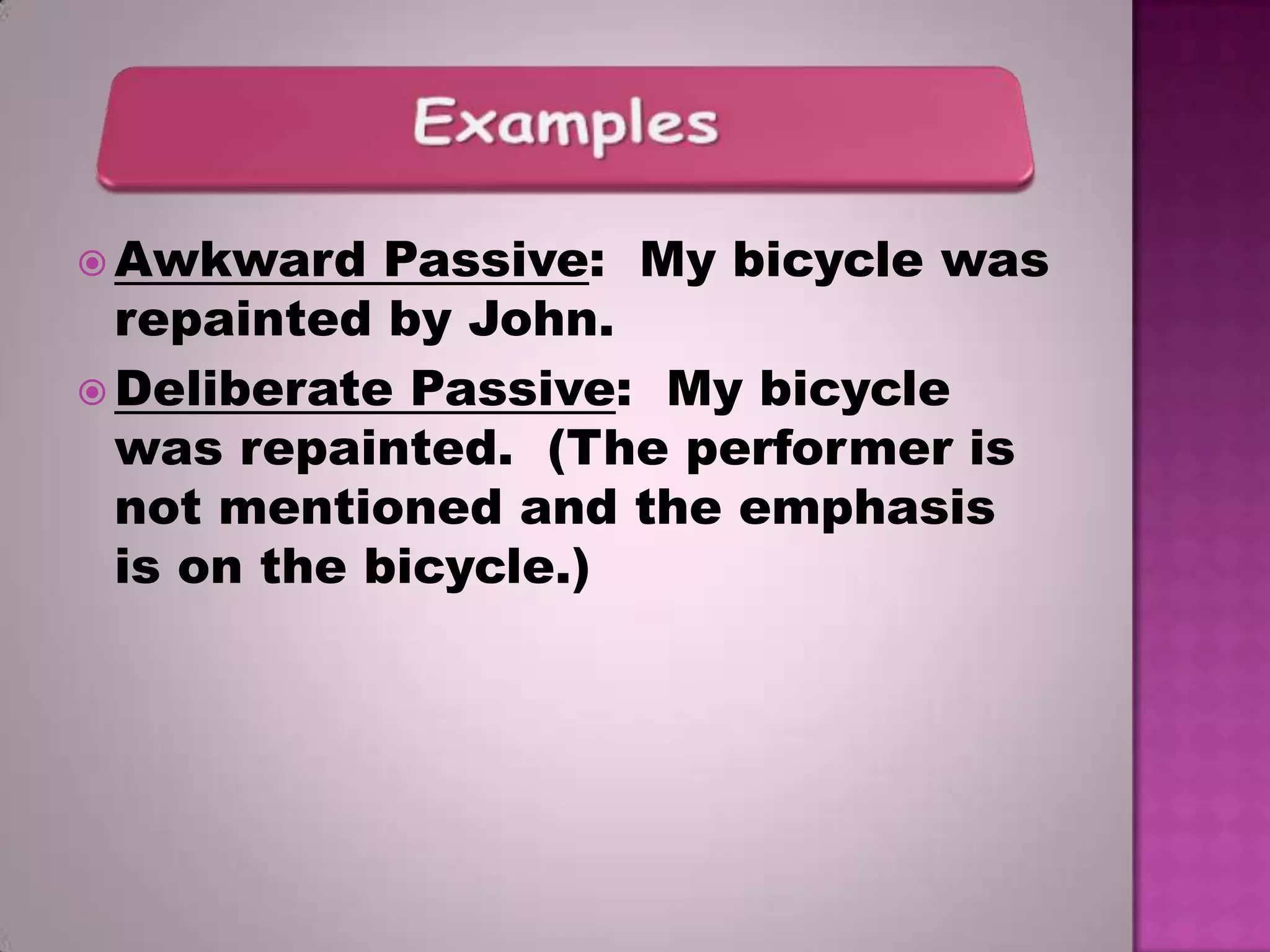  Awkward

Passive: My bicycle was
repainted by John.
 Deliberate Passive: My bicycle
was repainted. (The performer is
not mentioned and the emphasis
is on the bicycle.)

 