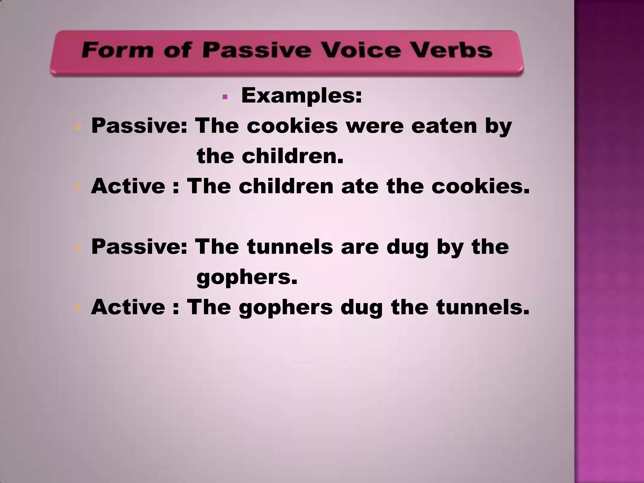 Examples:
Passive: The cookies were eaten by
the children.
Active : The children ate the cookies.







Passive: The tunnels are dug by the
gophers.
Active : The gophers dug the tunnels.

 