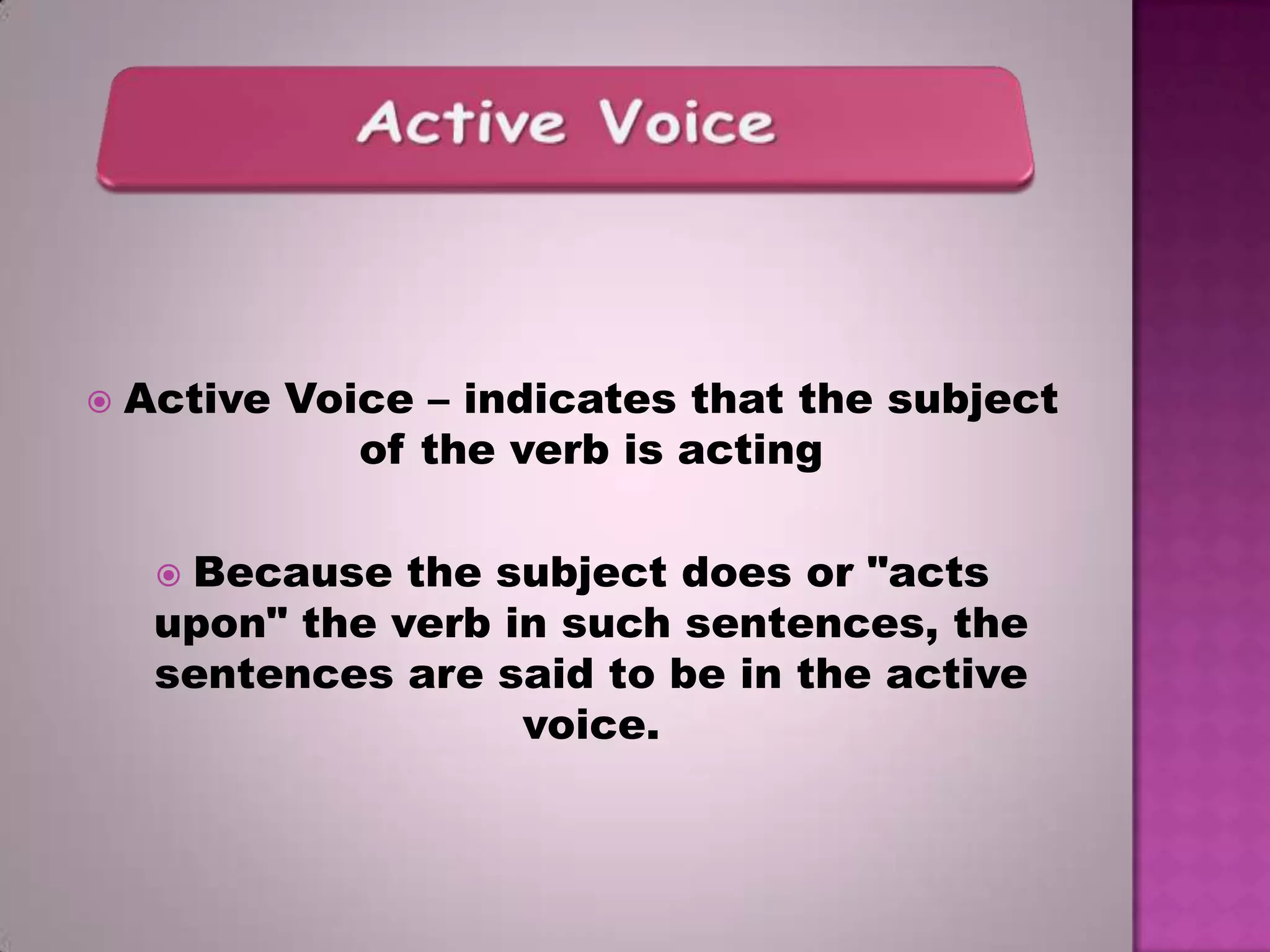 

Active Voice – indicates that the subject
of the verb is acting

Because the subject does or "acts
upon" the verb in such sentences, the
sentences are said to be in the active
voice.


 