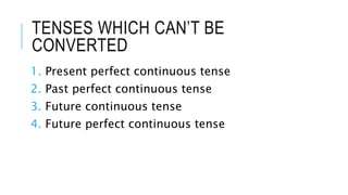 TENSES WHICH CAN’T BE
CONVERTED
1. Present perfect continuous tense
2. Past perfect continuous tense
3. Future continuous tense
4. Future perfect continuous tense
 