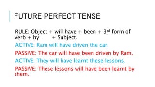 FUTURE PERFECT TENSE
RULE: Object + will have + been + 3rd form of
verb + by + Subject.
ACTIVE: Ram will have driven the c...