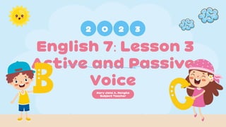 English 7: Lesson 3
Active and Passive
Voice
Mary Jane A. Nongka
Subject Teacher
2 0 2 3
 