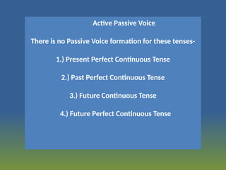 Active Passive Voice
There is no Passive Voice formation for these tenses-
1.) Present Perfect Continuous Tense
2.) Past Perfect Continuous Tense
3.) Future Continuous Tense
4.) Future Perfect Continuous Tense
 