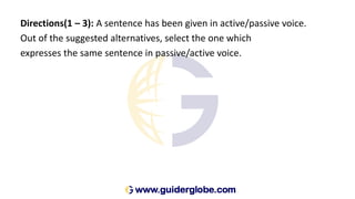 Directions(1 – 3): A sentence has been given in active/passive voice.
Out of the suggested alternatives, select the one which
expresses the same sentence in passive/active voice.
 