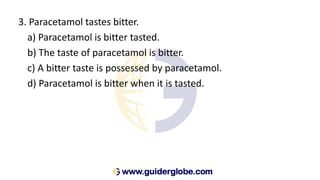 3. Paracetamol tastes bitter.
a) Paracetamol is bitter tasted.
b) The taste of paracetamol is bitter.
c) A bitter taste is possessed by paracetamol.
d) Paracetamol is bitter when it is tasted.
 