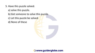 5. Have this puzzle solved.
a) solve this puzzle.
b) Get someone to solve this puzzle.
c) Let this puzzle be solved.
d) None of these
 