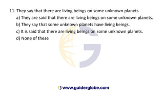 11. They say that there are living beings on some unknown planets.
a) They are said that there are living beings on some unknown planets.
b) They say that some unknown planets have living beings.
c) It is said that there are living beings on some unknown planets.
d) None of these
 