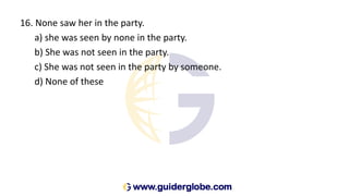 16. None saw her in the party.
a) she was seen by none in the party.
b) She was not seen in the party.
c) She was not seen in the party by someone.
d) None of these
 