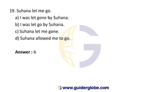 19. Suhana let me go.
a) I was let gone by Suhana.
b) I was let go by Suhana.
c) Suhana let me gone.
d) Suhana allowed me to go.
Answer : b
 