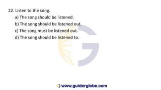 22. Listen to the song.
a) The song should be listened.
b) The song should be listened out.
c) The song must be listened out.
d) The song should be listened to.
 