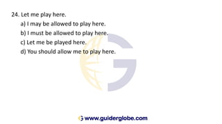 24. Let me play here.
a) I may be allowed to play here.
b) I must be allowed to play here.
c) Let me be played here.
d) You should allow me to play here.
 