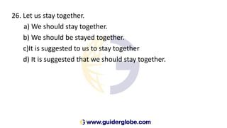 26. Let us stay together.
a) We should stay together.
b) We should be stayed together.
c)It is suggested to us to stay together
d) It is suggested that we should stay together.
 