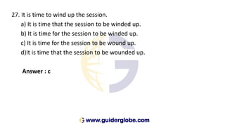 27. It is time to wind up the session.
a) It is time that the session to be winded up.
b) It is time for the session to be winded up.
c) It is time for the session to be wound up.
d)It is time that the session to be wounded up.
Answer : c
 