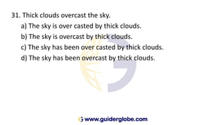 31. Thick clouds overcast the sky.
a) The sky is over casted by thick clouds.
b) The sky is overcast by thick clouds.
c) The sky has been over casted by thick clouds.
d) The sky has been overcast by thick clouds.
 