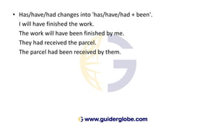 • Has/have/had changes into 'has/have/had + been'.
I will have finished the work.
The work will have been finished by me.
They had received the parcel.
The parcel had been received by them.
 