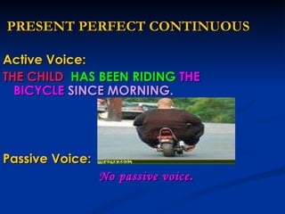 PRESENT PERFECT CONTINUOUS Active Voice:  THE CHILD  HAS BEEN RIDING  THE BICYCLE  SINCE MORNING. Passive Voice: No passive voice . 