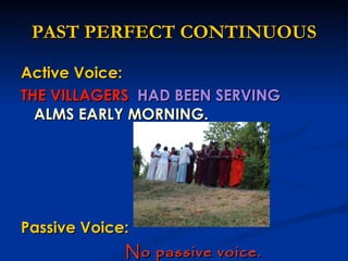 PAST PERFECT CONTINUOUS Active Voice: THE VILLAGERS  HAD BEEN SERVING  ALMS EARLY MORNING. Passive Voice: No passive voice.  