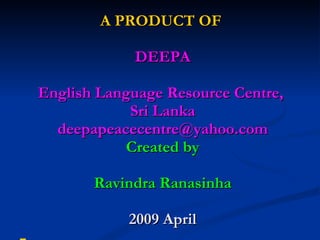 A PRODUCT OF   DEEPA English Language Resource Centre,  Sri Lanka [email_address] Created by Ravindra Ranasinha 2009 April 