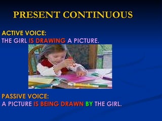 PRESENT CONTINUOUS ACTIVE VOICE: THE GIRL   IS DRAWING   A PICTURE. PASSIVE VOICE: A PICTURE   IS BEING DRAWN   BY   THE GIRL. 