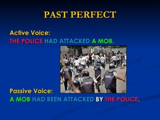 PAST PERFECT Active Voice:  THE POLICE   HAD ATTACKED   A MOB. Passive Voice: A MOB   HAD BEEN ATTACKED   BY   THE POLICE . 