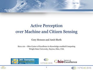 Ohio Center of Excellence on
Knowledge-Enabled Computing
(Kno.e.sis)

Active Perception
over Machine and Citizen Sensing
Cory Henson and Amit Sheth
Kno.e.sis – Ohio Center of Excellence in Knowledge-enabled Computing
Wright State University, Dayton, Ohio, USA

1

 