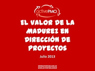 El Valor de la
Madurez en
Dirección de
Proyectos
Julio 2013
info@activePMO.com.ar
info@activePMO.com.
www.activePMO.comar
ar

 
