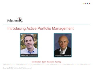 Introducing Active Portfolio Management

Date
6801 185th Ave NE, Suite
200
Redmond, WA 98100
solutionsiq.com
1.800.555.1212

PREPARED BY
Debbie Rutherford,
Senior Account Executive
drutherford@solutionsiq.com
425.614.7711

Bob Smith,
Director
bob@smith.com
425.555.1231

Introduction to
Agile Governance and
Portfolio Management

Moderator: Betty Zakheim, Tasktop
Copyright © 2014 SolutionsIQ. All rights reserved.

 