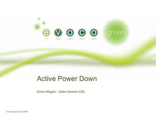 © evocogreen.com 2009 Active Power Down Simon Magee – Sales Director (UK) 
