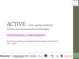 ACTIVE– activeageingenabledby
servicesandcommunicationtechnologies
OPPSUMMERINGAVBRUKERBEHOV
ResearchprojectfinancedbyRegionaleforskningsfond-Hovedstaden
2012–2015
 