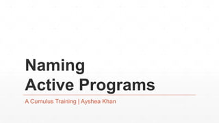 Naming
Active Programs
A Cumulus Training | Ayshea Khan
 