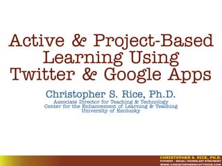 Active & Project-Based
Learning Using
Twitter & Google Apps
Christopher S. Rice, Ph.D.
Associate Director for Teaching & Technology
Center for the Enhancement of Learning & Teaching
University of Kentucky
 