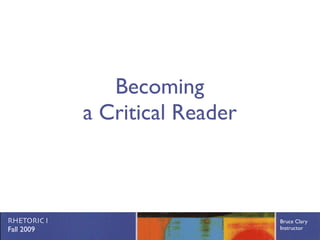 Becoming
             a Critical Reader



RHETORIC I                       Bruce Clary
Fall 2009                        Instructor
 
