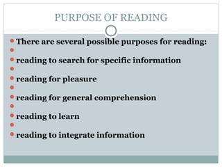 PURPOSE OF READING
There are several possible purposes for reading:

reading to search for specific information

reading for pleasure

reading for general comprehension

reading to learn

reading to integrate information
 