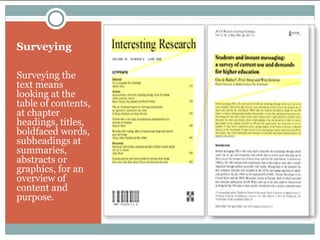 Surveying
Surveying the
text means
looking at the
table of contents,
at chapter
headings, titles,
boldfaced words,
subheadings at
summaries,
abstracts or
graphics, for an
overview of
content and
purpose.
 
