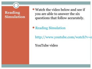 Reading
Simulation
Watch the video below and see if
you are able to answer the six
questions that follow accurately.
Reading Simulation
http://www.youtube.com/watch?v=o
YouTube video
 