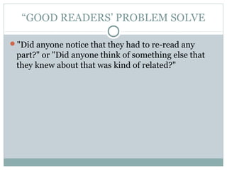“GOOD READERS’ PROBLEM SOLVE
"Did anyone notice that they had to re-read any
part?" or "Did anyone think of something else that
they knew about that was kind of related?"
 