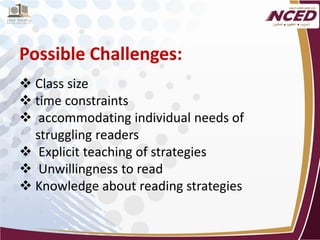 Possible Challenges: 
 
Class size 
 
time constraints 
 
accommodating individual needs of struggling readers 
 
Explicit teaching of strategies 
 
Unwillingness to read 
 
Knowledge about reading strategies  