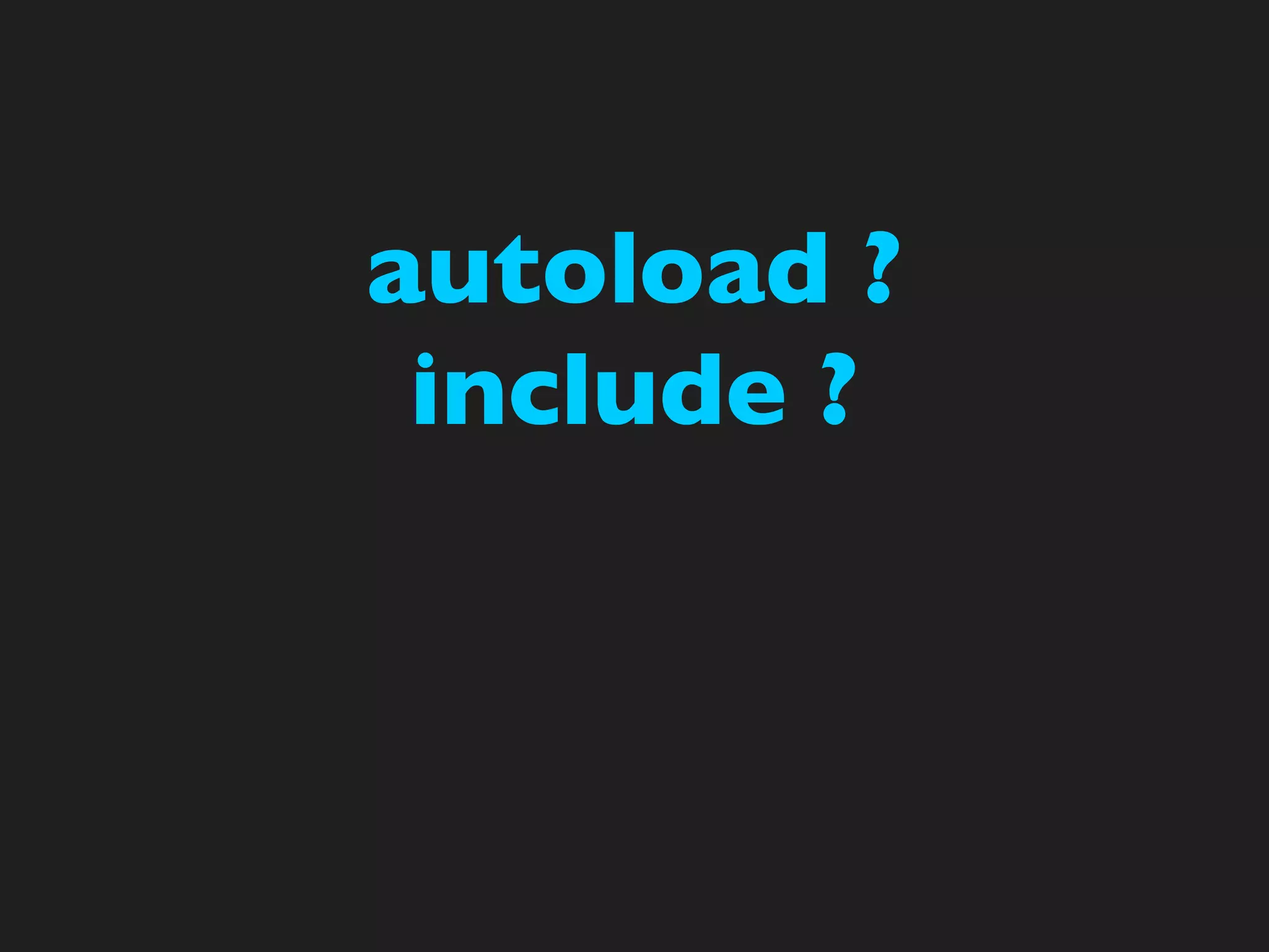 autoload ?
 include ?
 