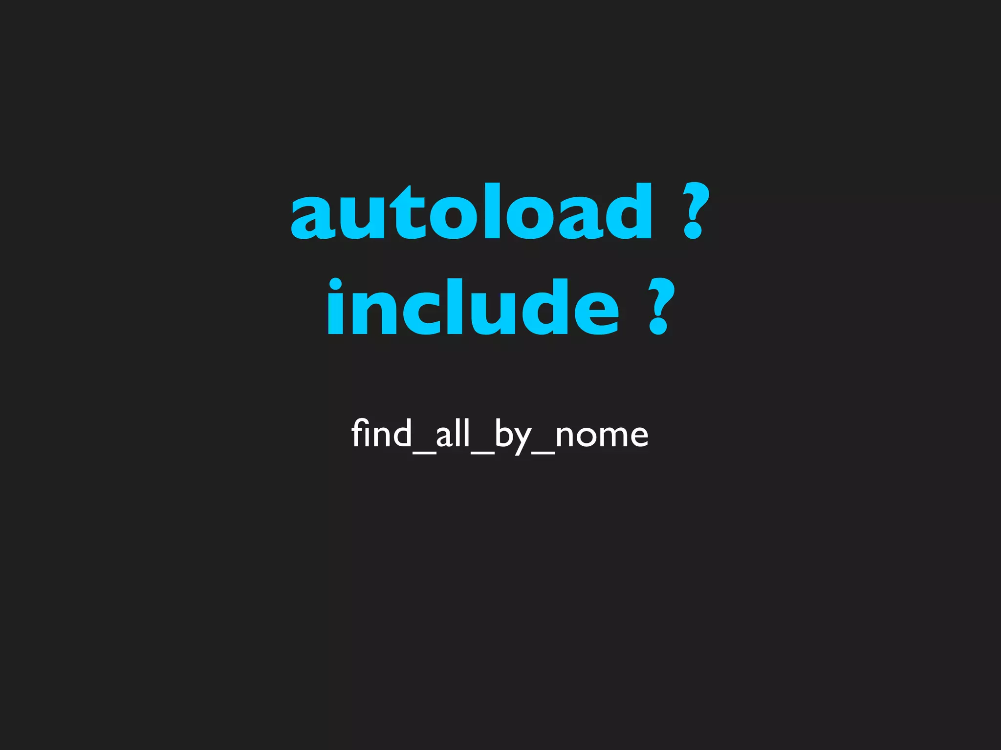 autoload ?
 include ?
 ﬁnd_all_by_nome
 